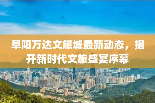 阜阳万达文旅城最新动态，揭开新时代文旅盛宴序幕