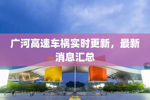 广河高速车祸实时更新，最新消息汇总