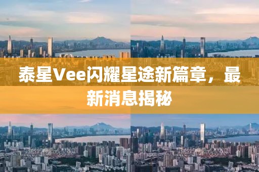 泰星Vee闪耀星途新篇章，最新消息揭秘