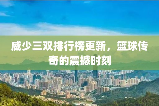 威少三双排行榜更新，篮球传奇的震撼时刻