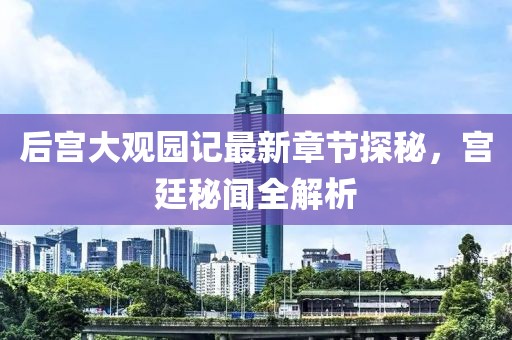 后宫大观园记最新章节探秘，宫廷秘闻全解析