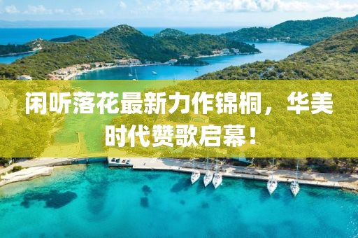 闲听落花最新力作锦桐，华美时代赞歌启幕！