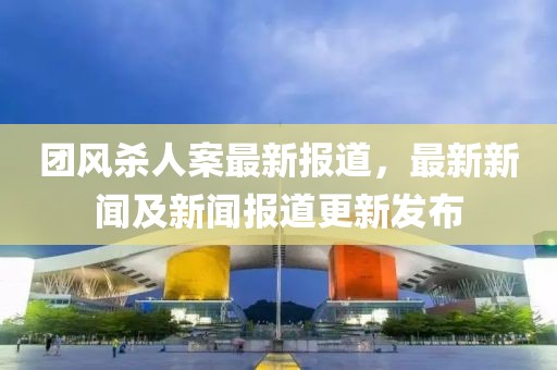 团风杀人案最新报道，最新新闻及新闻报道更新发布