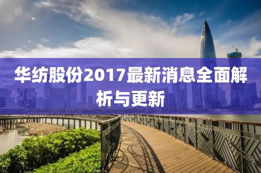 华纺股份2017最新消息全面解析与更新