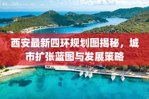 西安最新四环规划图揭秘，城市扩张蓝图与发展策略