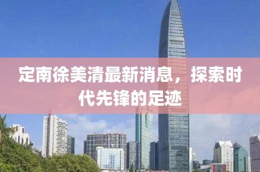 定南徐美清最新消息，探索时代先锋的足迹