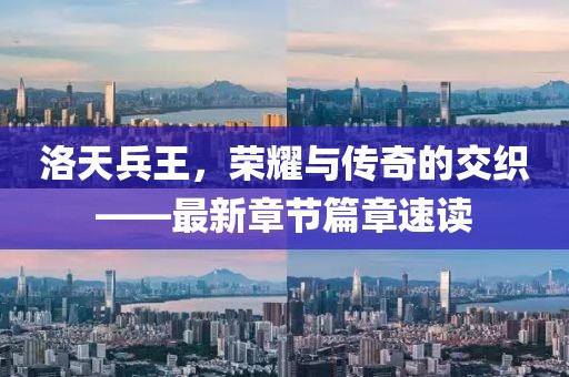 洛天兵王，荣耀与传奇的交织——最新章节篇章速读