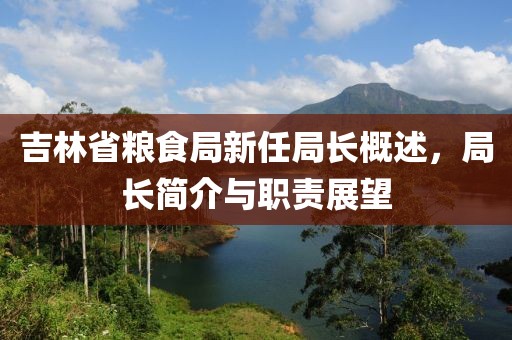 吉林省粮食局新任局长概述，局长简介与职责展望