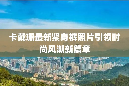 卡戴珊最新紧身裤照片引领时尚风潮新篇章