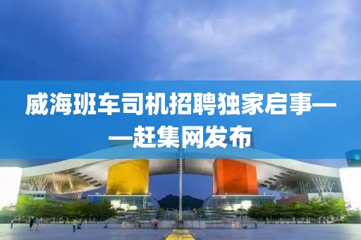 威海班车司机招聘独家启事——赶集网发布
