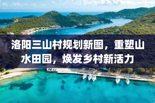 洛阳三山村规划新图，重塑山水田园，焕发乡村新活力