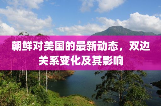 朝鲜对美国的最新动态，双边关系变化及其影响