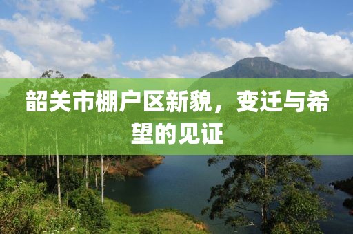 韶关市棚户区新貌，变迁与希望的见证
