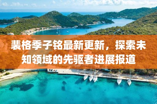 裴格季子铭最新更新，探索未知领域的先驱者进展报道