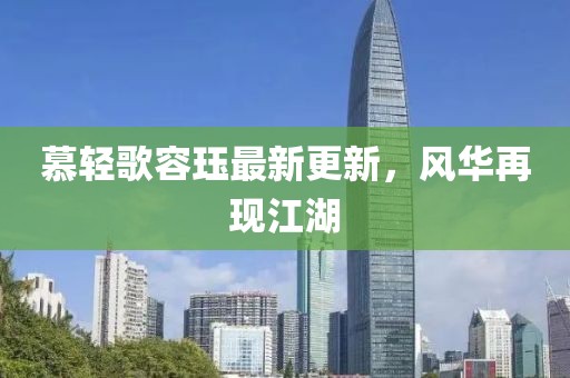 慕轻歌容珏最新更新，风华再现江湖