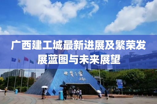 广西建工城最新进展及繁荣发展蓝图与未来展望