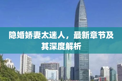 隐婚娇妻太迷人，最新章节及其深度解析