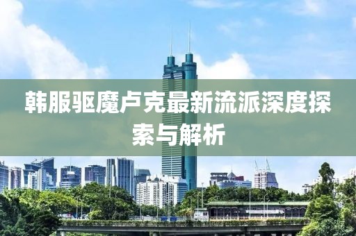 韩服驱魔卢克最新流派深度探索与解析