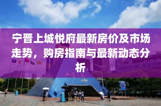 宁晋上城悦府最新房价及市场走势，购房指南与最新动态分析