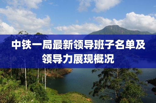 中铁一局最新领导班子名单及领导力展现概况