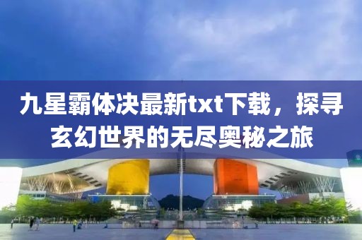 九星霸体决最新txt下载，探寻玄幻世界的无尽奥秘之旅