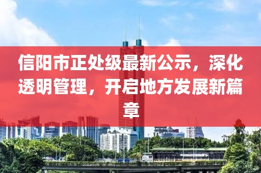 信阳市正处级最新公示，深化透明管理，开启地方发展新篇章