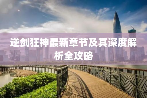 逆剑狂神最新章节及其深度解析全攻略