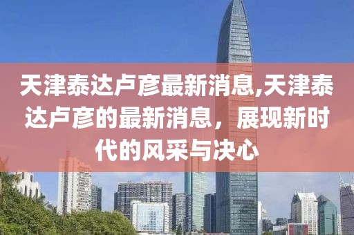 天津泰达卢彦最新消息,天津泰达卢彦的最新消息，展现新时代的风采与决心