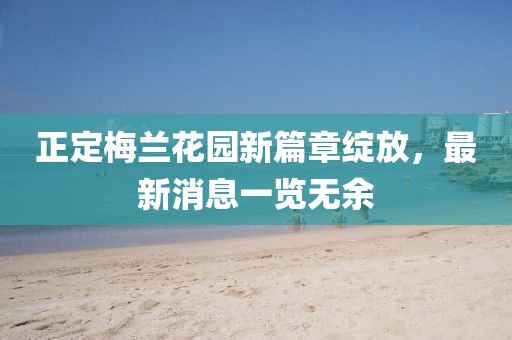 正定梅兰花园新篇章绽放，最新消息一览无余