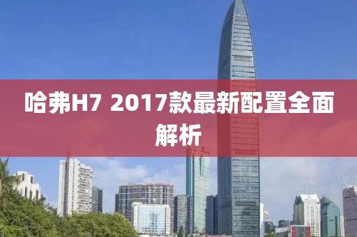 哈弗H7 2017款最新配置全面解析