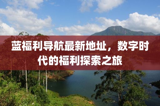 蓝福利导航最新地址，数字时代的福利探索之旅