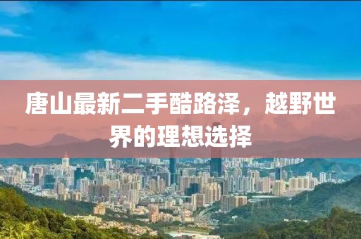 唐山最新二手酷路泽，越野世界的理想选择
