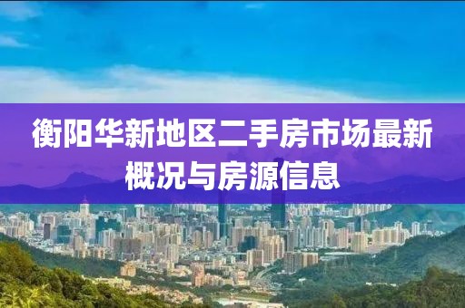 衡阳华新地区二手房市场最新概况与房源信息