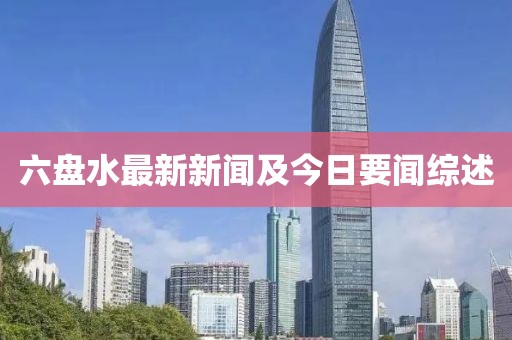 六盘水最新新闻及今日要闻综述