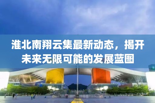 淮北南翔云集最新动态，揭开未来无限可能的发展蓝图