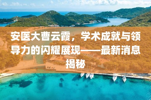 安医大曹云霞，学术成就与领导力的闪耀展现——最新消息揭秘