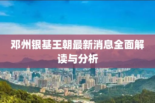 邓州银基王朝最新消息全面解读与分析