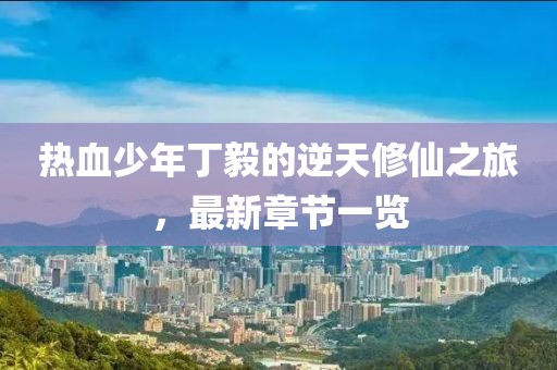 热血少年丁毅的逆天修仙之旅，最新章节一览