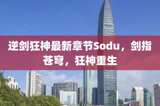 逆剑狂神最新章节Sodu，剑指苍穹，狂神重生