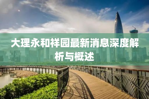 大理永和祥园最新消息深度解析与概述