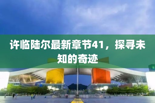 许临陆尔最新章节41，探寻未知的奇迹
