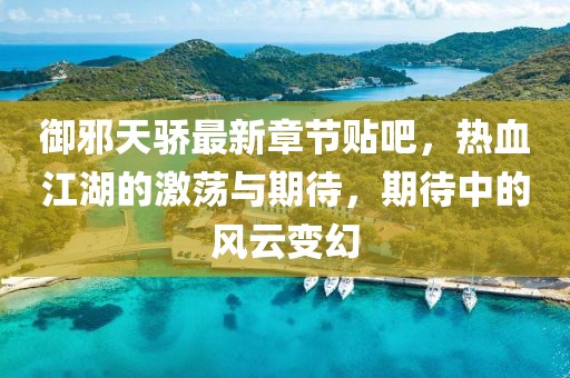 御邪天骄最新章节贴吧，热血江湖的激荡与期待，期待中的风云变幻