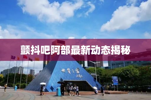 颤抖吧阿部最新动态揭秘