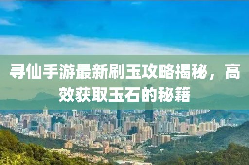 寻仙手游最新刷玉攻略揭秘，高效获取玉石的秘籍