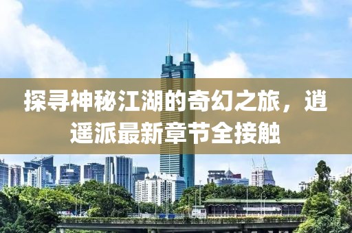探寻神秘江湖的奇幻之旅，逍遥派最新章节全接触