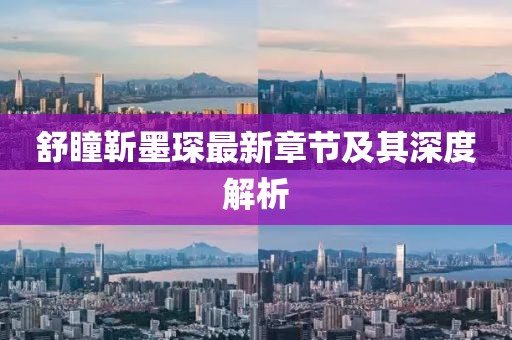 舒瞳靳墨琛最新章节及其深度解析