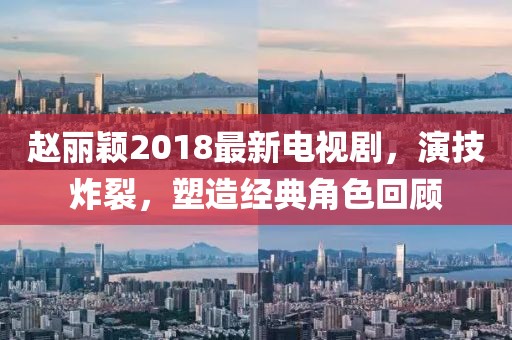 赵丽颖2018最新电视剧，演技炸裂，塑造经典角色回顾
