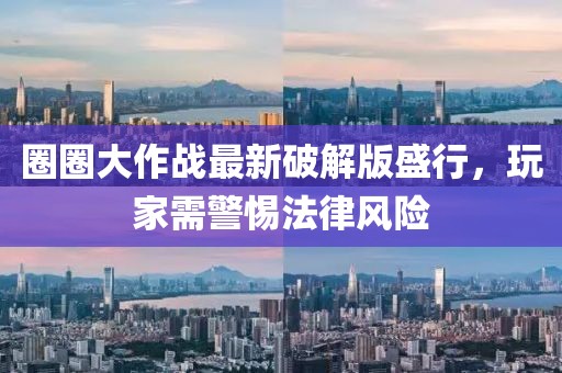 圈圈大作战最新破解版盛行，玩家需警惕法律风险