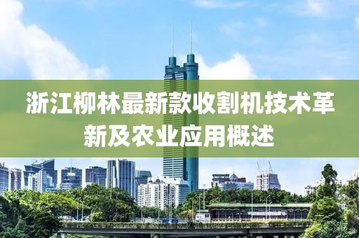 浙江柳林最新款收割机技术革新及农业应用概述