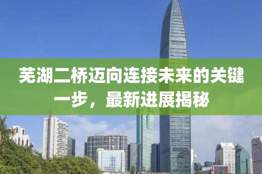 芜湖二桥迈向连接未来的关键一步，最新进展揭秘